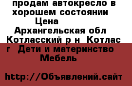 продам автокресло в хорошем состоянии › Цена ­ 3 000 - Архангельская обл., Котласский р-н, Котлас г. Дети и материнство » Мебель   